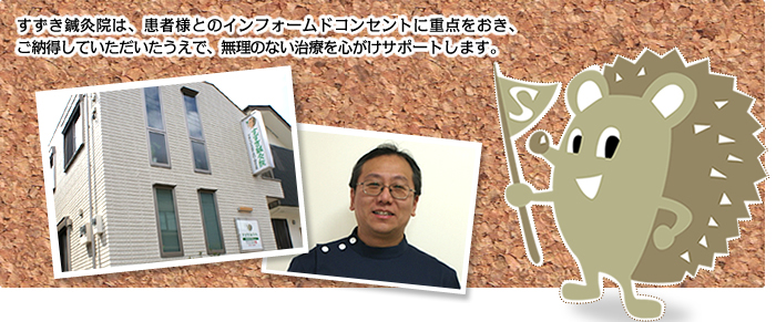 すずき鍼灸院は、患者様とのインフォームドコンセプトに重点をおき、 ご納得していただいたうえで、無理のない治療を心がけサポートします。